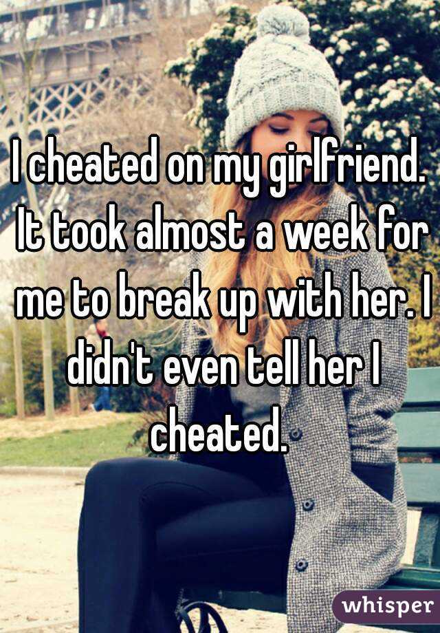 I cheated on my girlfriend. It took almost a week for me to break up with her. I didn't even tell her I cheated. 