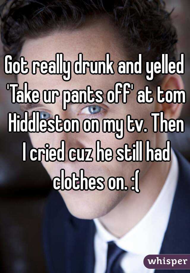 Got really drunk and yelled 'Take ur pants off' at tom Hiddleston on my tv. Then I cried cuz he still had clothes on. :(
