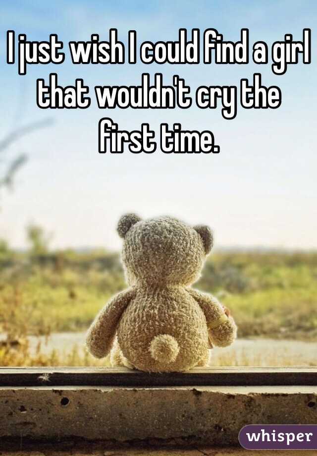 I just wish I could find a girl that wouldn't cry the first time. 