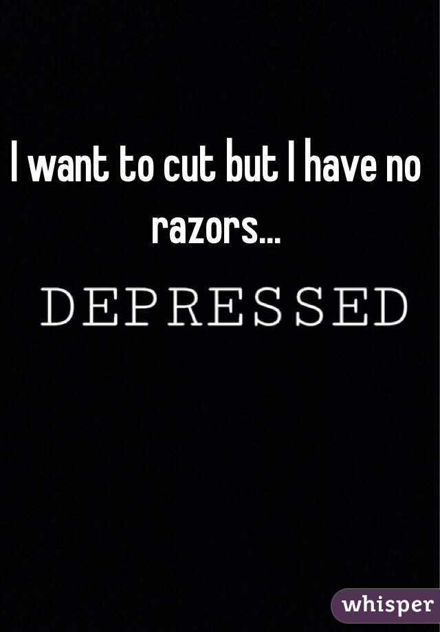 I want to cut but I have no razors...