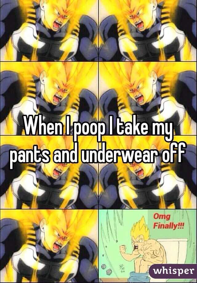 When I poop I take my pants and underwear off