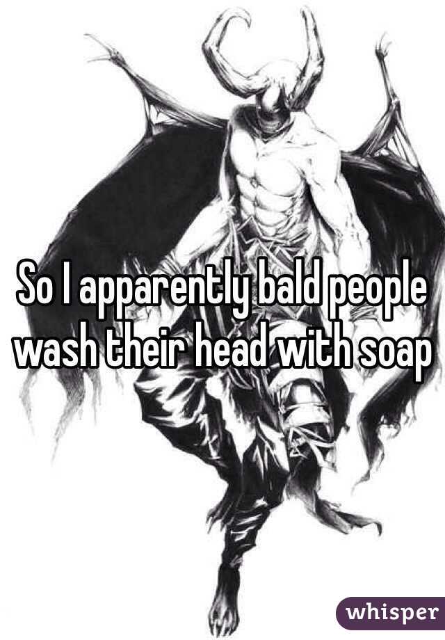 So I apparently bald people wash their head with soap