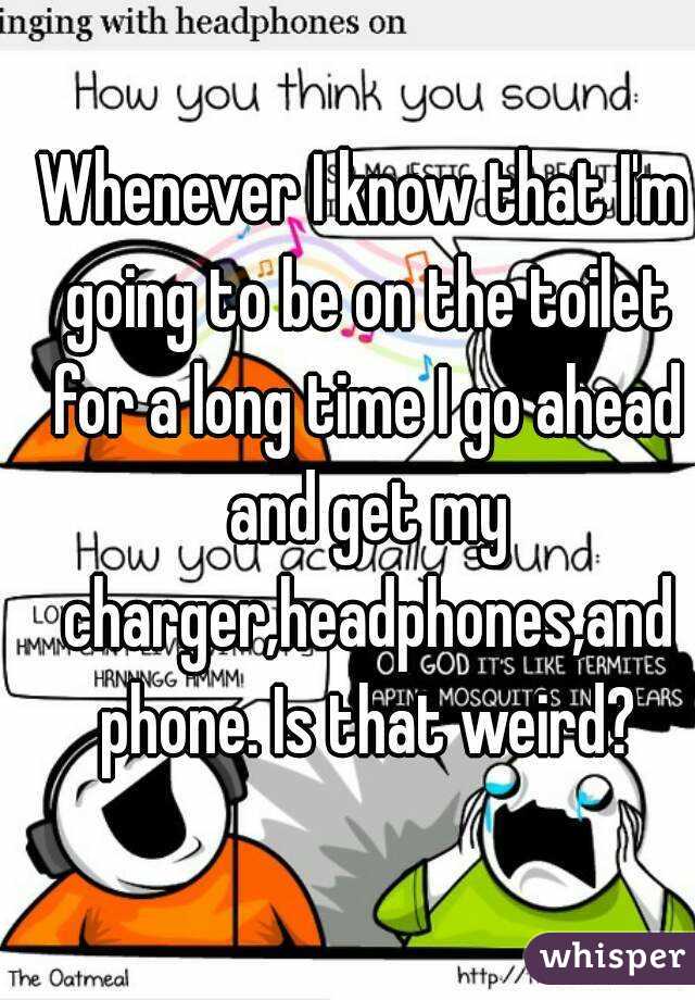 Whenever I know that I'm going to be on the toilet for a long time I go ahead and get my charger,headphones,and phone. Is that weird?