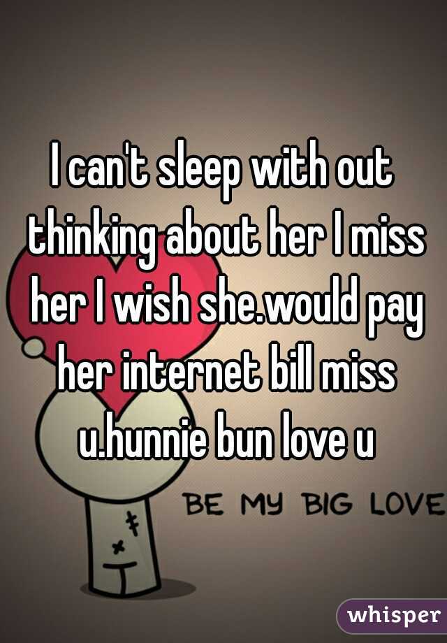 I can't sleep with out thinking about her I miss her I wish she.would pay her internet bill miss u.hunnie bun love u