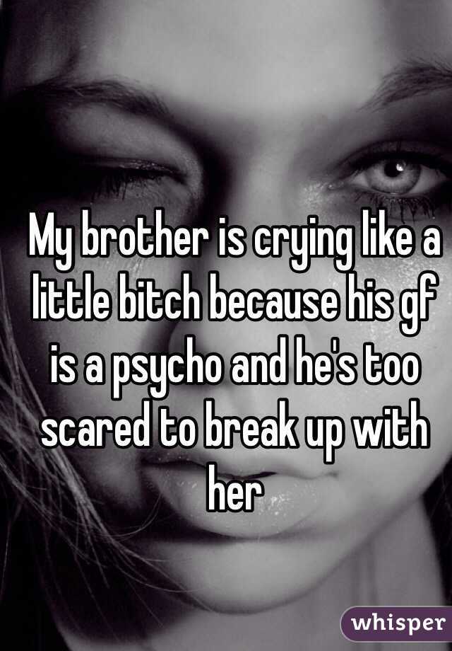 My brother is crying like a little bitch because his gf is a psycho and he's too scared to break up with her 