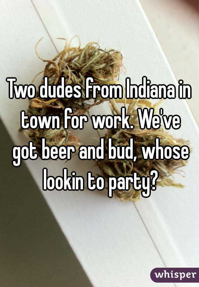 Two dudes from Indiana in town for work. We've got beer and bud, whose lookin to party?