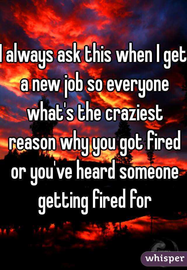 I always ask this when I get a new job so everyone what's the craziest reason why you got fired or you've heard someone getting fired for
