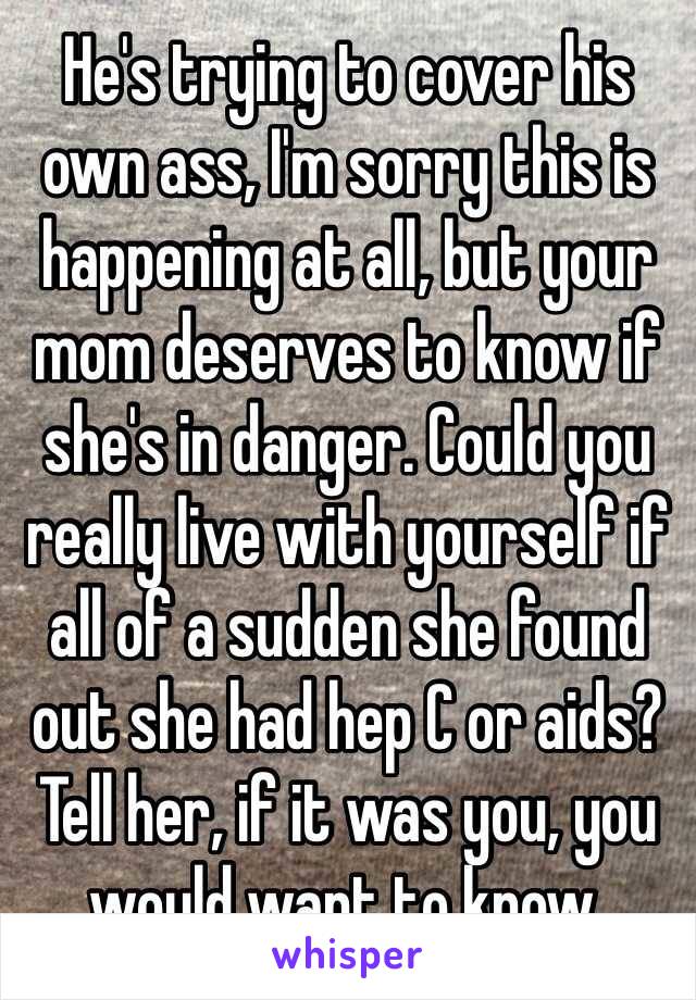 He's trying to cover his own ass, I'm sorry this is happening at all, but your mom deserves to know if she's in danger. Could you really live with yourself if all of a sudden she found out she had hep C or aids? 
Tell her, if it was you, you would want to know.