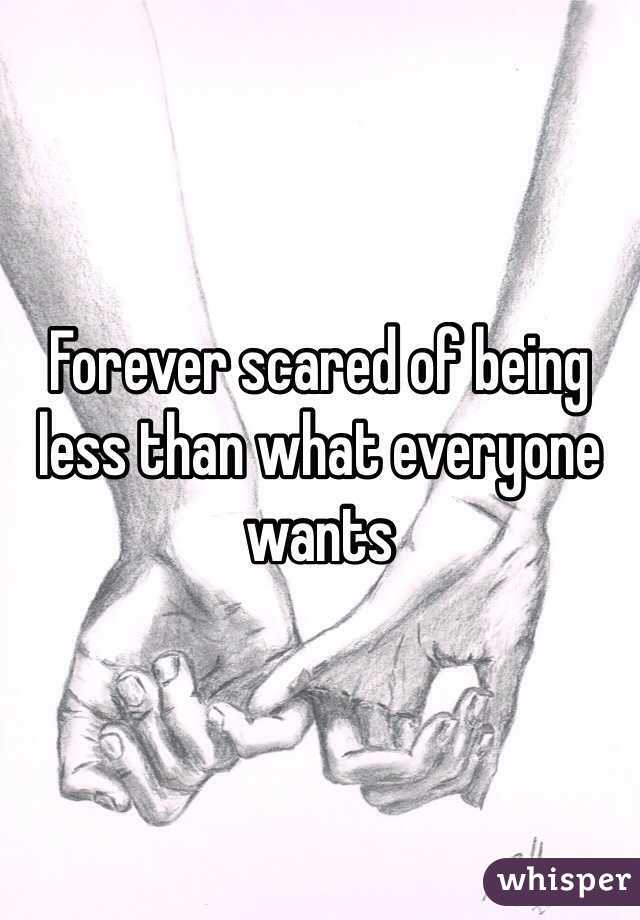 Forever scared of being less than what everyone wants