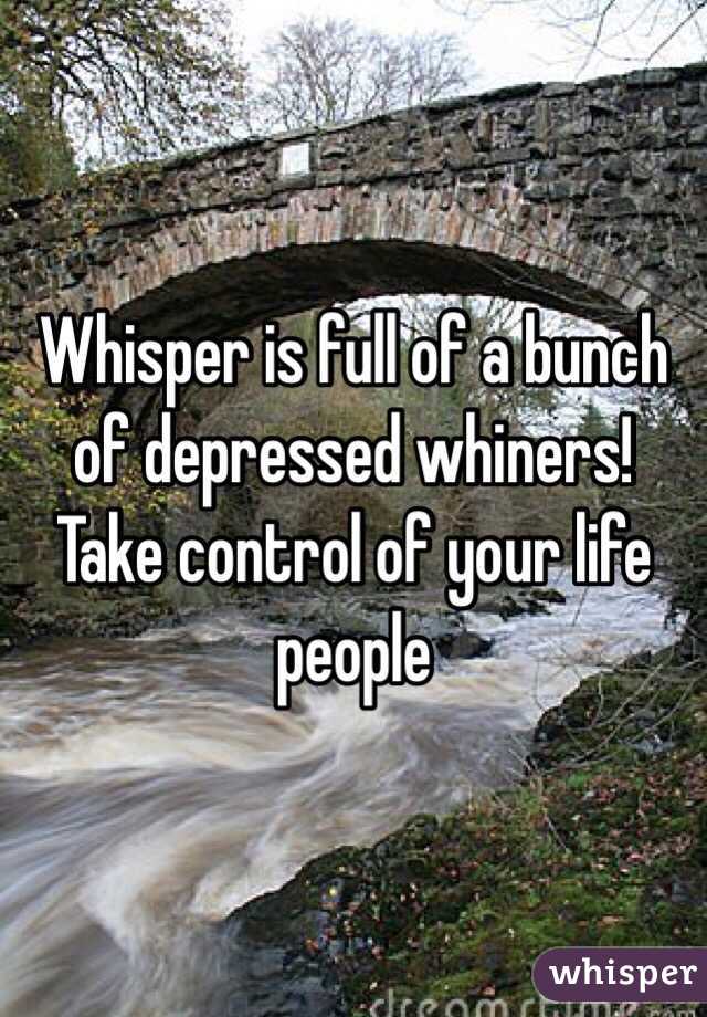 Whisper is full of a bunch of depressed whiners! Take control of your life people