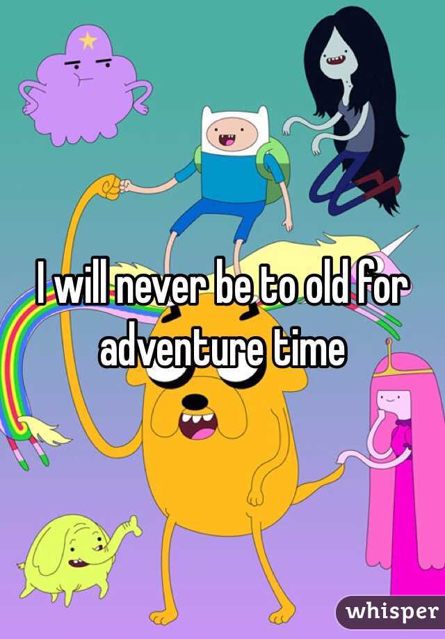 I will never be to old for adventure time