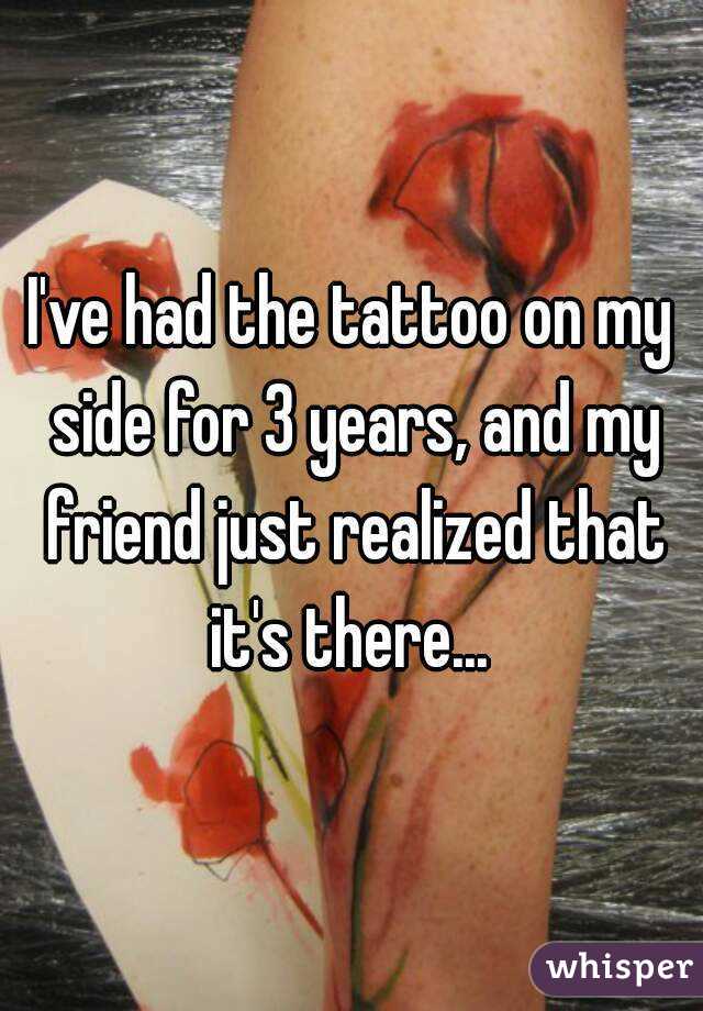 I've had the tattoo on my side for 3 years, and my friend just realized that it's there... 