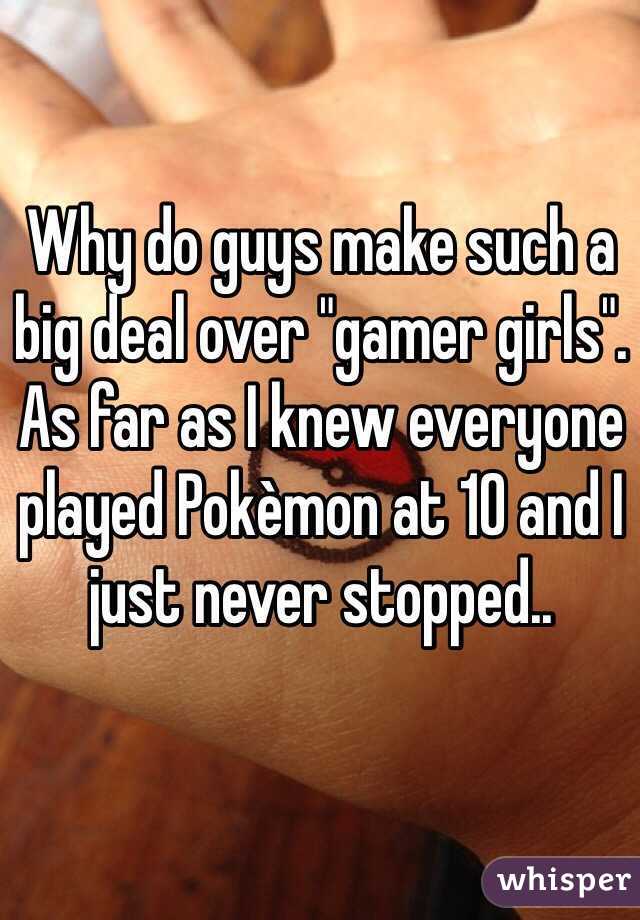 Why do guys make such a big deal over "gamer girls". As far as I knew everyone played Pokèmon at 10 and I just never stopped..