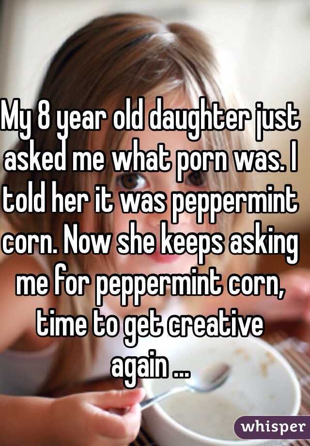 My 8 year old daughter just asked me what porn was. I told her it was peppermint corn. Now she keeps asking me for peppermint corn, time to get creative again ...