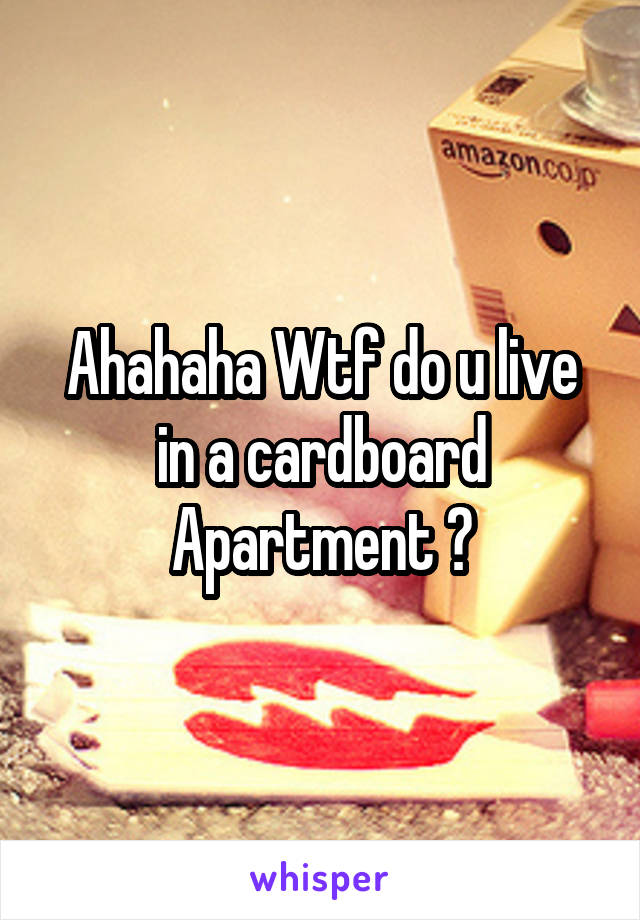 Ahahaha Wtf do u live in a cardboard Apartment ?