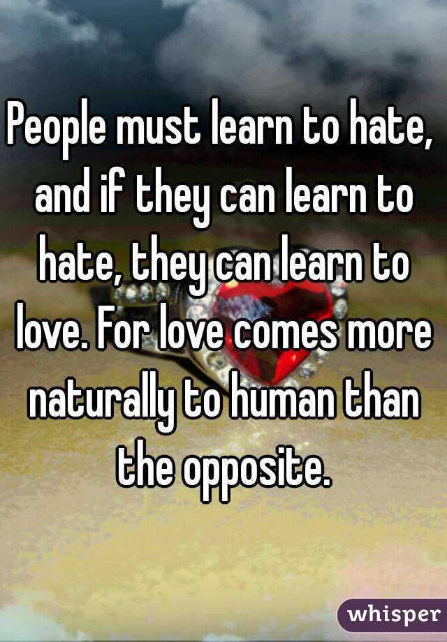 People must learn to hate, and if they can learn to hate, they can learn to love. For love comes more naturally to human than the opposite.