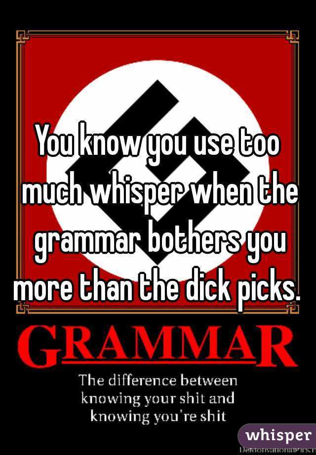 You know you use too much whisper when the grammar bothers you more than the dick picks. 
