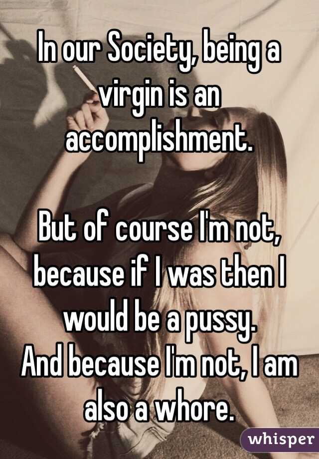 In our Society, being a virgin is an accomplishment. 

But of course I'm not, because if I was then I would be a pussy.
And because I'm not, I am also a whore.
