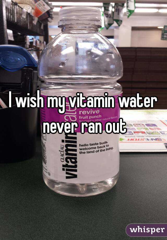I wish my vitamin water never ran out