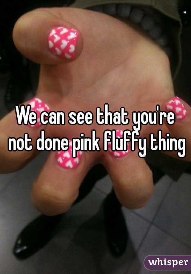 We can see that you're not done pink fluffy thing