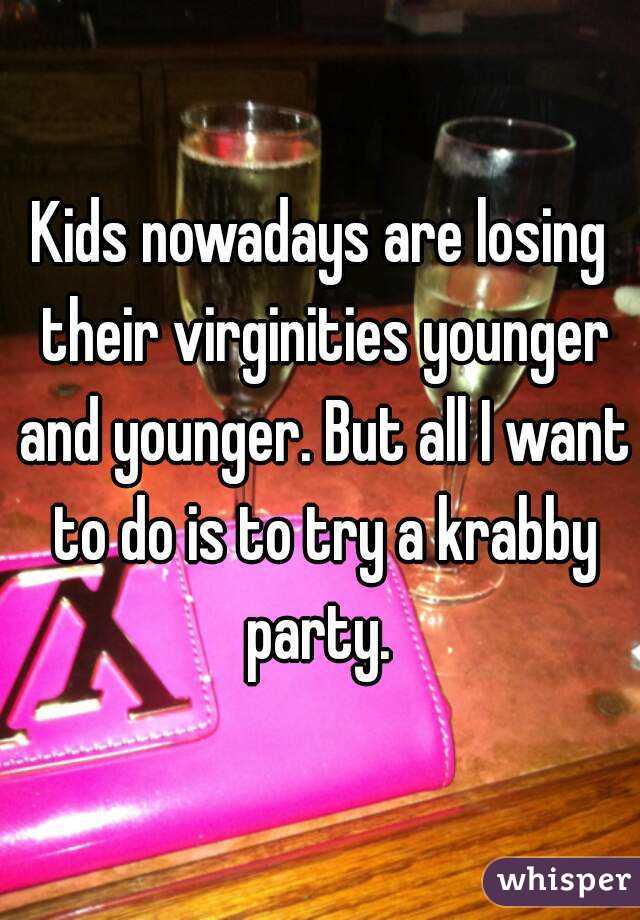 Kids nowadays are losing their virginities younger and younger. But all I want to do is to try a krabby party. 