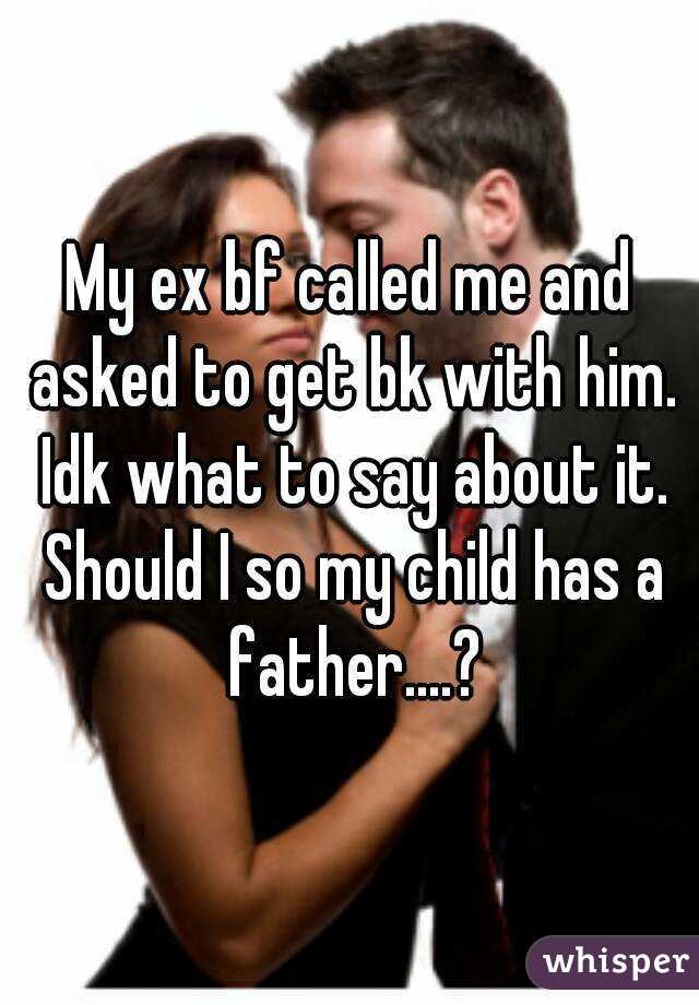 My ex bf called me and asked to get bk with him. Idk what to say about it. Should I so my child has a father....?