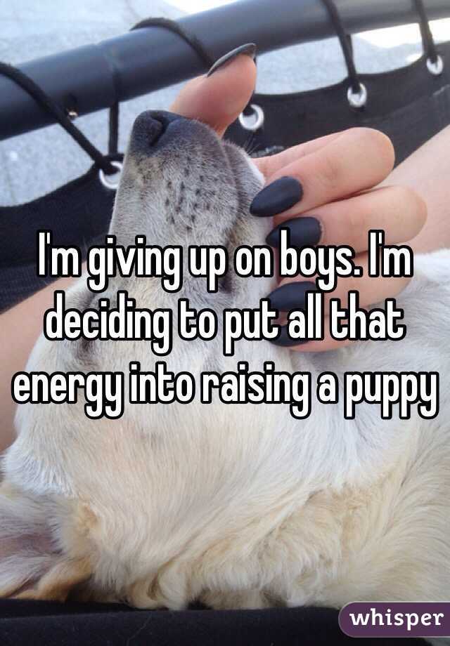 I'm giving up on boys. I'm deciding to put all that energy into raising a puppy