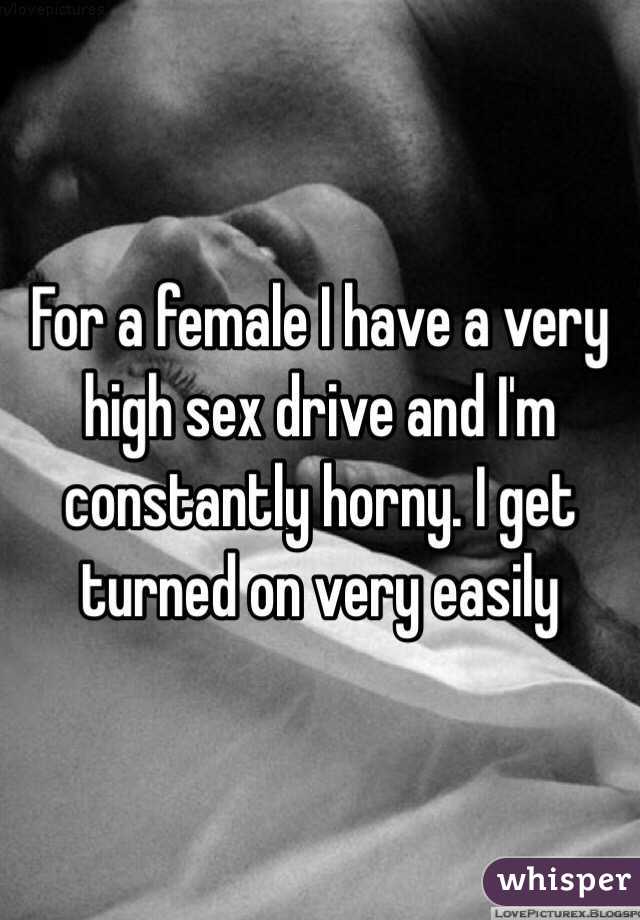 For a female I have a very high sex drive and I'm constantly horny. I get turned on very easily 