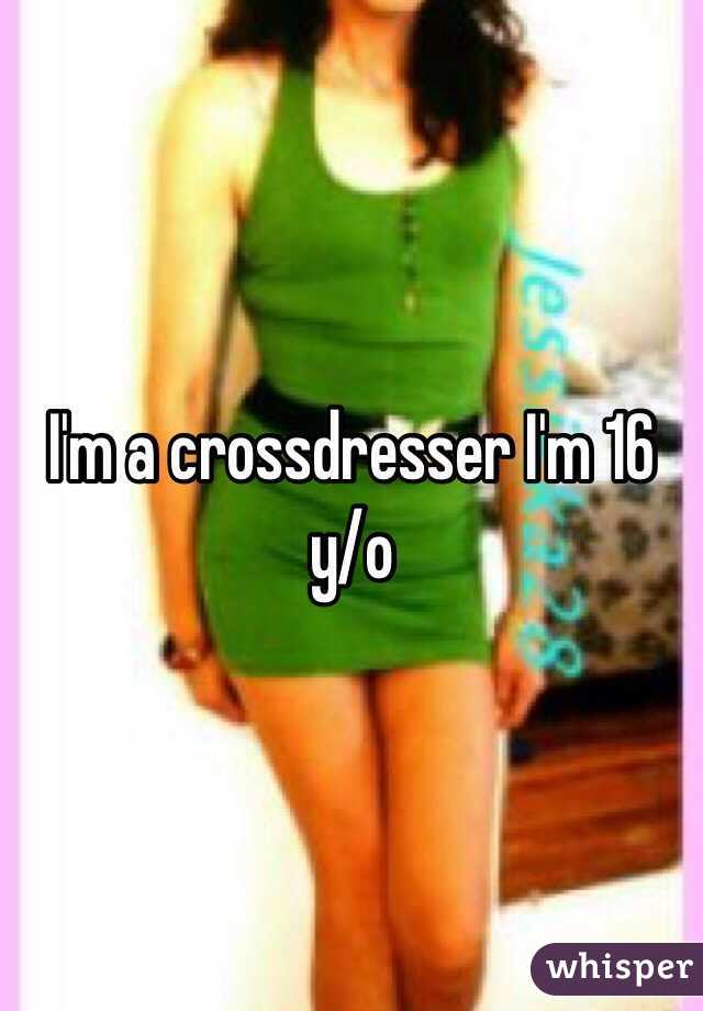 I'm a crossdresser I'm 16 y/o