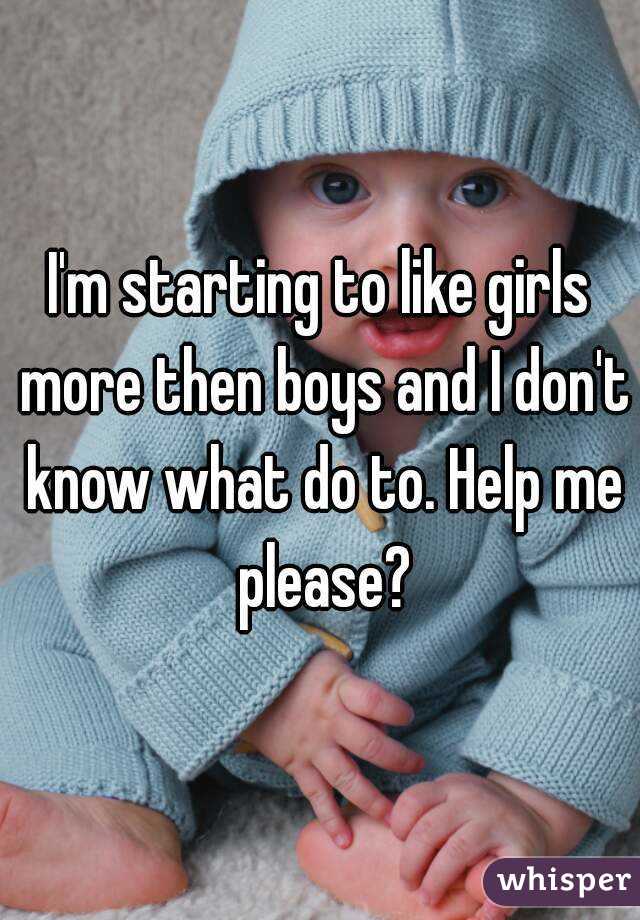 I'm starting to like girls more then boys and I don't know what do to. Help me please?