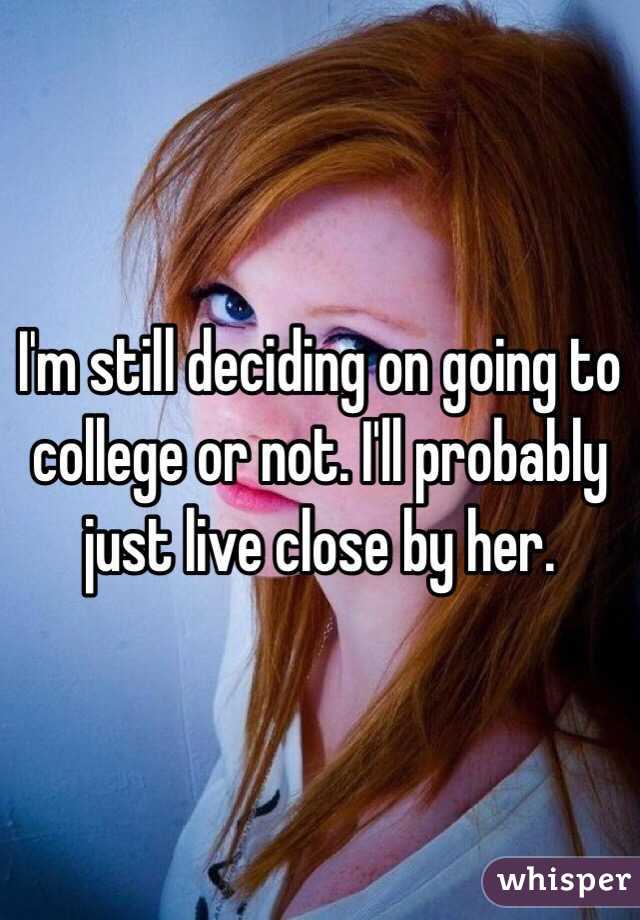 I'm still deciding on going to college or not. I'll probably just live close by her. 