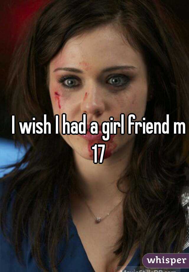 I wish I had a girl friend m 17 