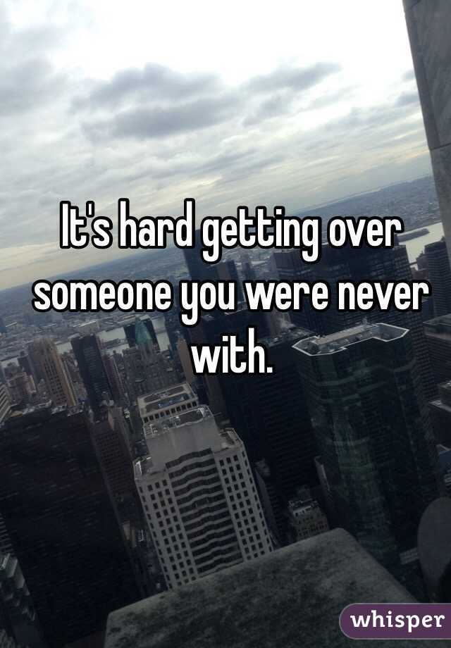 It's hard getting over someone you were never with. 