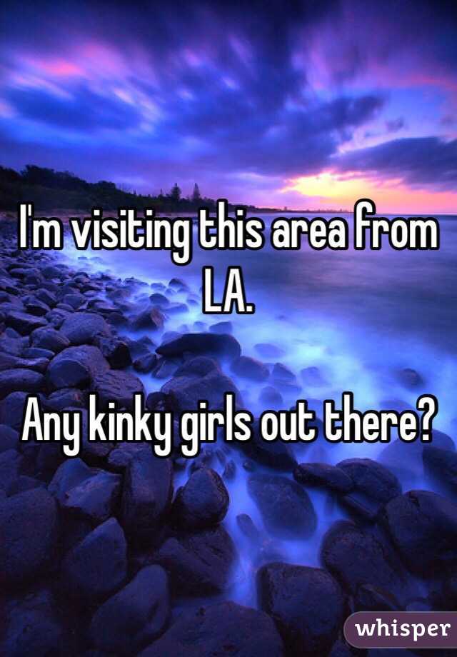 I'm visiting this area from LA.

Any kinky girls out there?