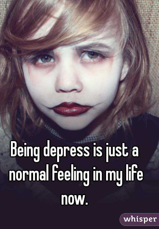 Being depress is just a normal feeling in my life now. 
