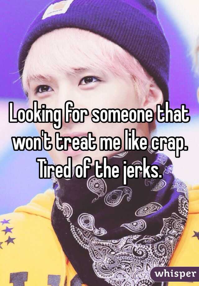 Looking for someone that won't treat me like crap. Tired of the jerks. 