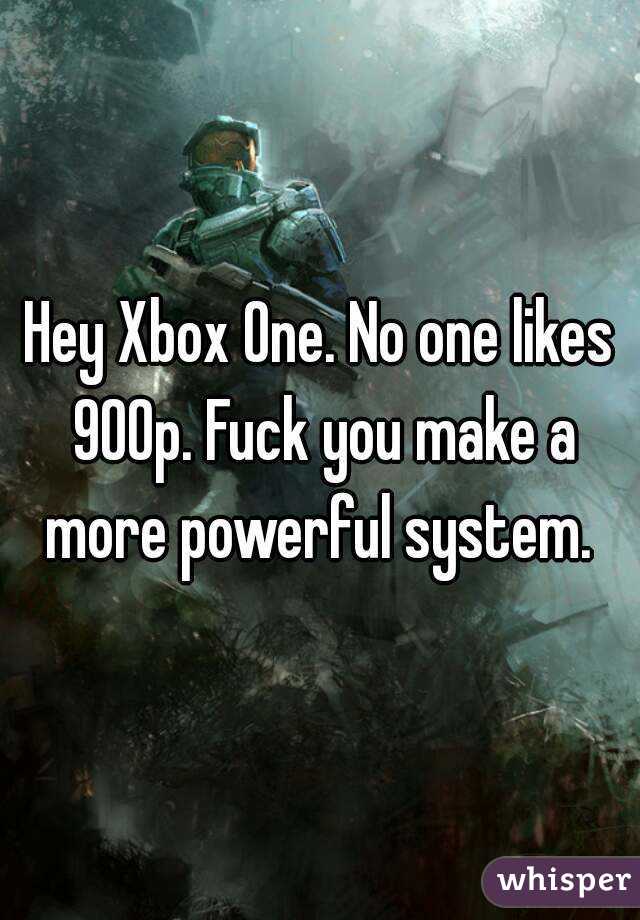 Hey Xbox One. No one likes 900p. Fuck you make a more powerful system. 