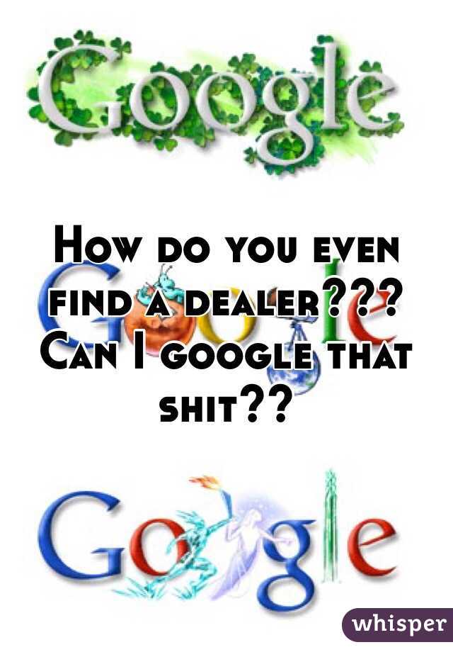 How do you even find a dealer???  Can I google that shit??