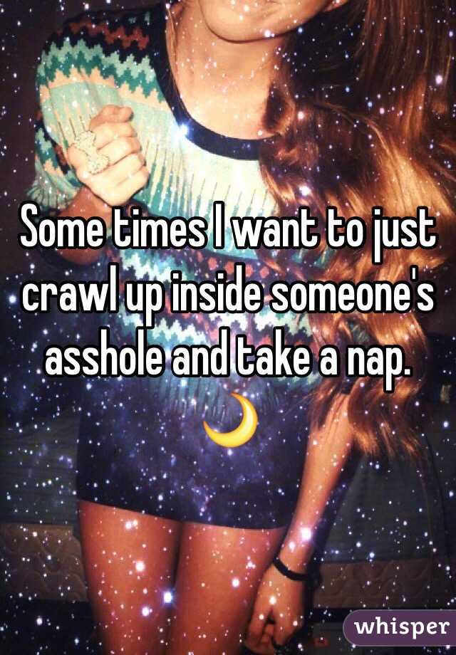 Some times I want to just crawl up inside someone's asshole and take a nap. 🌙