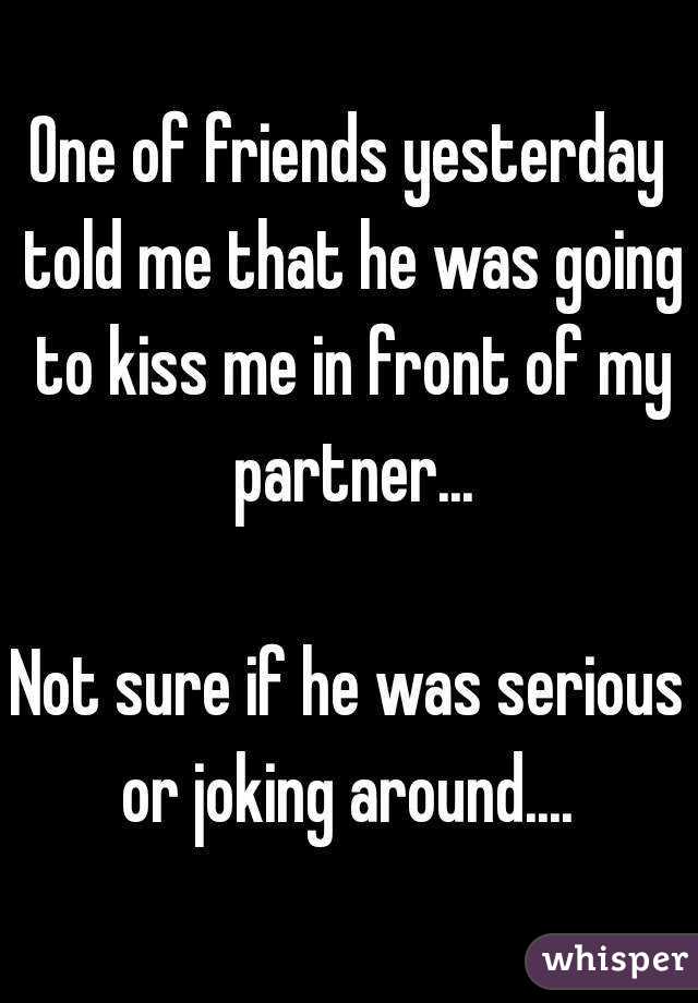 One of friends yesterday told me that he was going to kiss me in front of my partner...

Not sure if he was serious or joking around.... 