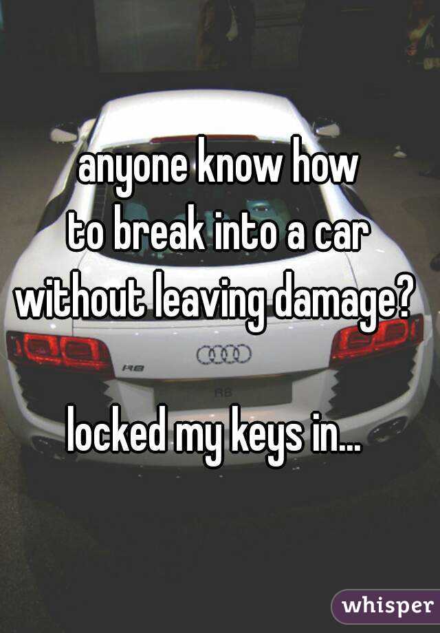 anyone know how
 to break into a car 
without leaving damage? 

locked my keys in... 