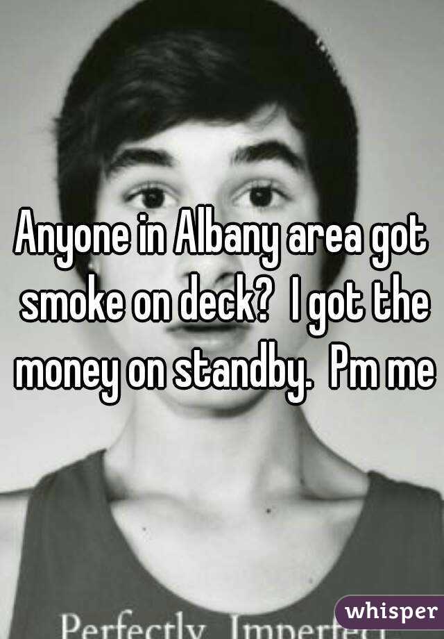 Anyone in Albany area got smoke on deck?  I got the money on standby.  Pm me