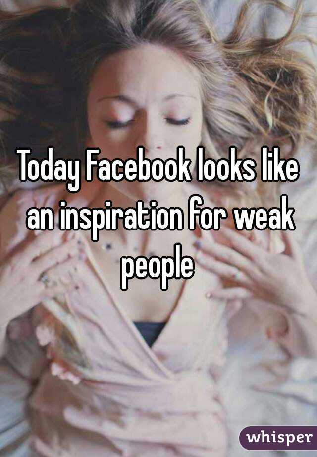 Today Facebook looks like an inspiration for weak people 