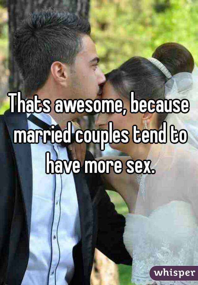 Thats awesome, because married couples tend to have more sex.