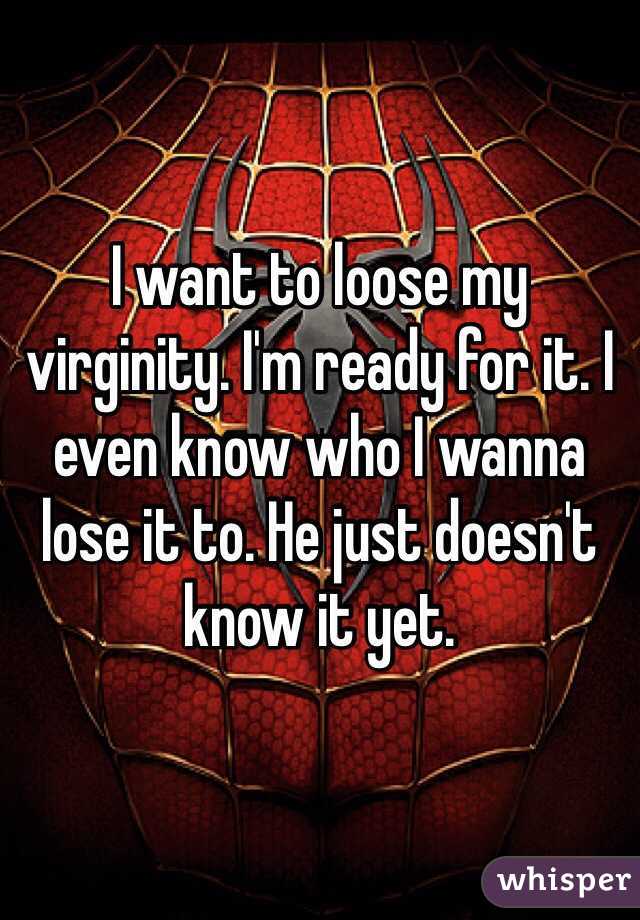 I want to loose my virginity. I'm ready for it. I even know who I wanna lose it to. He just doesn't know it yet. 
