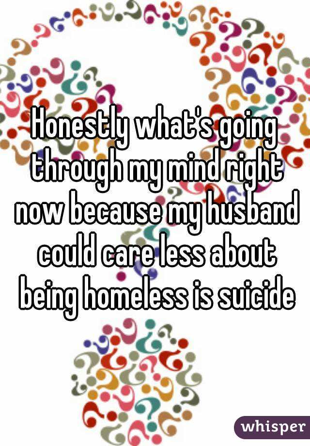 Honestly what's going through my mind right now because my husband could care less about being homeless is suicide
