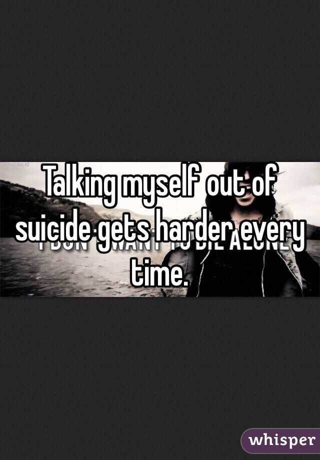 Talking myself out of suicide gets harder every time.
