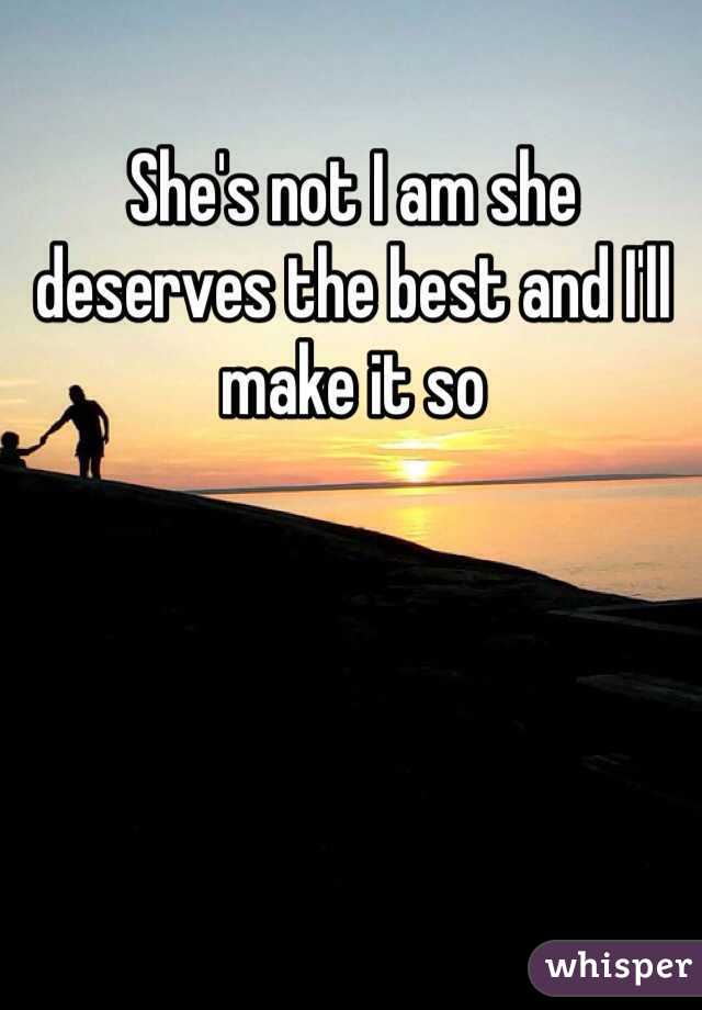 She's not I am she deserves the best and I'll make it so 