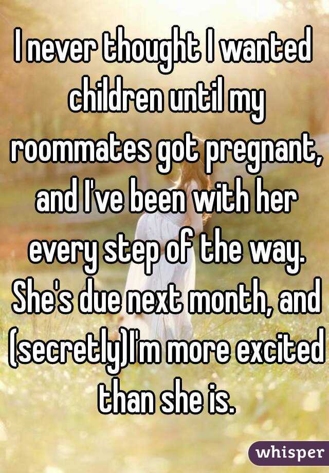 I never thought I wanted children until my roommates got pregnant, and I've been with her every step of the way. She's due next month, and (secretly)I'm more excited than she is.