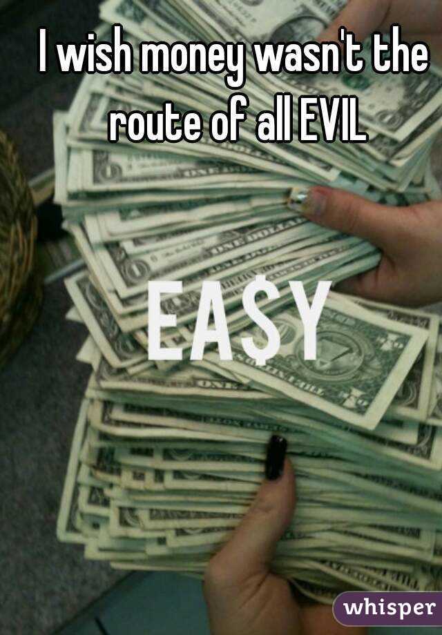 I wish money wasn't the route of all EVIL